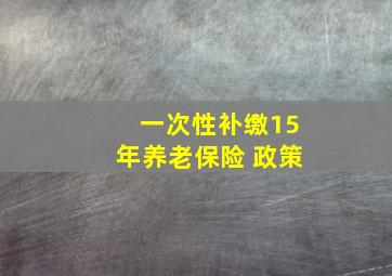 一次性补缴15年养老保险 政策